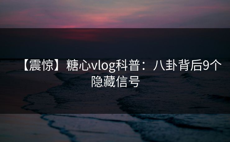 【震惊】糖心vlog科普：八卦背后9个隐藏信号