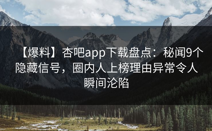 【爆料】杏吧app下载盘点：秘闻9个隐藏信号，圈内人上榜理由异常令人瞬间沦陷