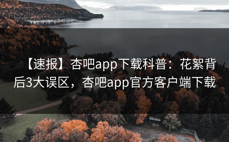 【速报】杏吧app下载科普:花絮背后3大误区,杏吧app官方客户端下载 【速报】杏吧app下载科普:花絮背后3大误区,杏吧app官方客户端下载