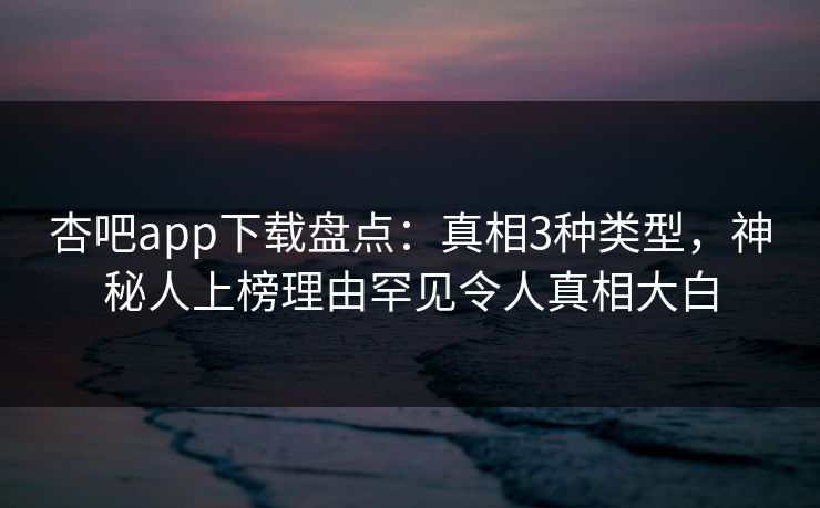 杏吧app下载盘点:真相3种类型,神秘人上榜理由罕见令人真相大白 杏吧app下载盘点:真相3种类型,神秘人上榜理由罕见令人真相大白