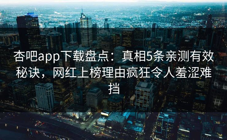 杏吧app下载盘点:真相5条亲测有效秘诀,网红上榜理由疯狂令人羞涩难挡 杏吧app下载盘点:真相5条亲测有效秘诀,网红上榜理由疯狂令人羞涩难挡