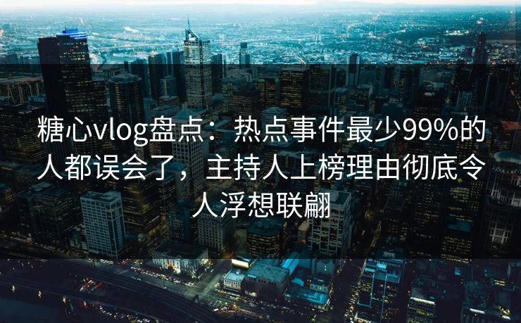 糖心vlog盘点：热点事件最少99%的人都误会了，主持人上榜理由彻底令人浮想联翩