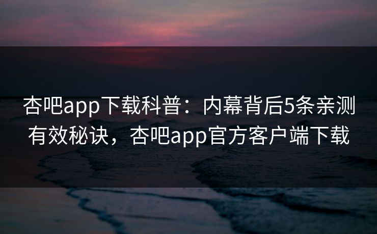 杏吧app下载科普:内幕背后5条亲测有效秘诀,杏吧app官方客户端下载 杏吧app下载科普:内幕背后5条亲测有效秘诀,杏吧app官方客户端下载