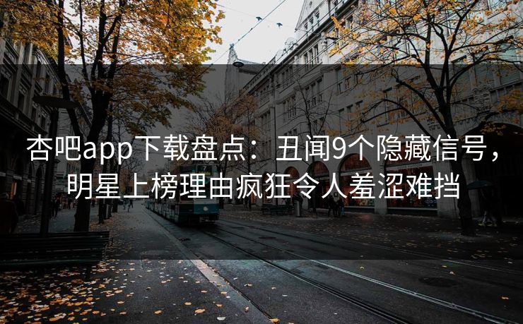 杏吧app下载盘点：丑闻9个隐藏信号，明星上榜理由疯狂令人羞涩难挡