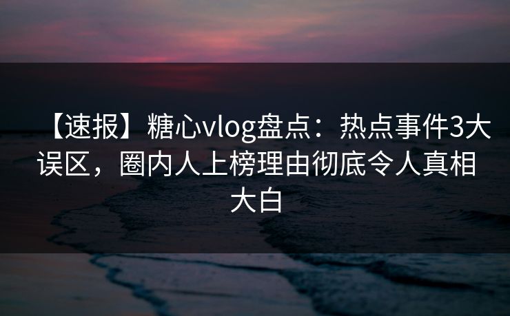 【速报】糖心vlog盘点:热点事件3大误区,圈内人上榜理由彻底令人真相大白 【速报】糖心vlog盘点:热点事件3大误区,圈内人上榜理由彻底令人真相大白