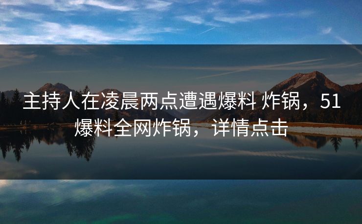 主持人在凌晨两点遭遇爆料 炸锅,51爆料全网炸锅,详情点击 主持人在凌晨两点遭遇爆料 炸锅,51爆料全网炸锅,详情点击