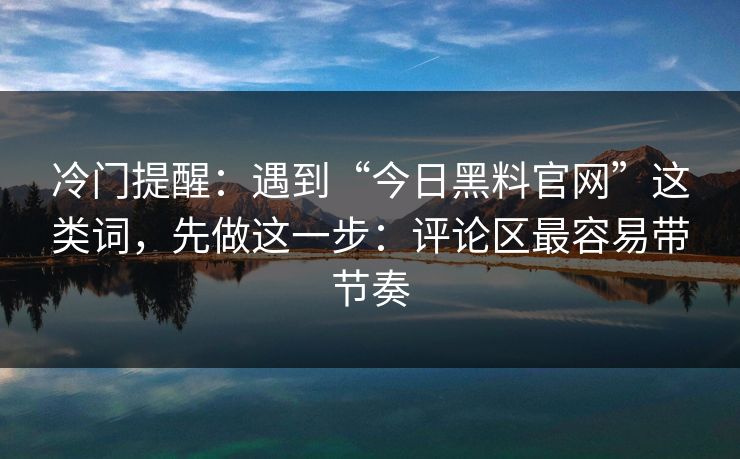 冷门提醒：遇到“今日黑料官网”这类词，先做这一步：评论区最容易带节奏