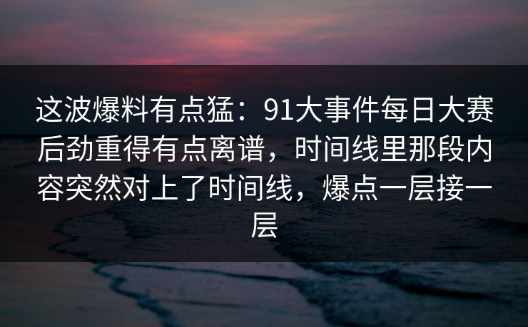 这波爆料有点猛：91大事件每日大赛后劲重得有点离谱，时间线里那段内容突然对上了时间线，爆点一层接一层