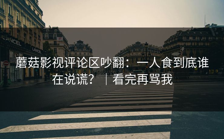 蘑菇影视评论区吵翻：一人食到底谁在说谎？｜看完再骂我