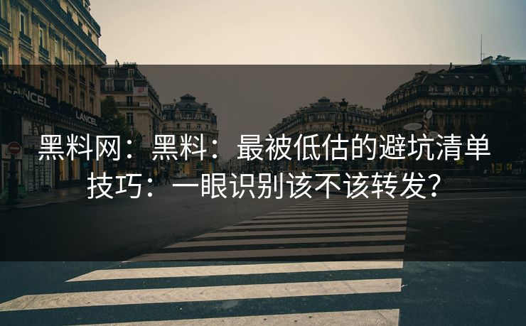 黑料网：黑料：最被低估的避坑清单技巧：一眼识别该不该转发？