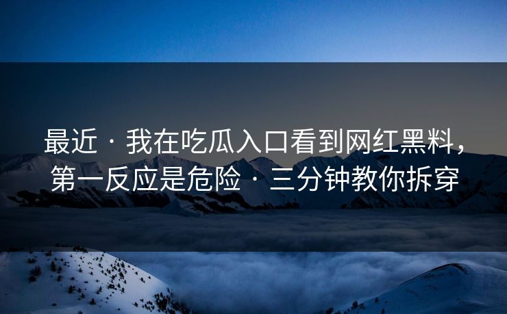最近 · 我在吃瓜入口看到网红黑料，第一反应是危险 · 三分钟教你拆穿