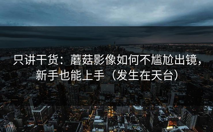 只讲干货：蘑菇影像如何不尴尬出镜，新手也能上手（发生在天台）