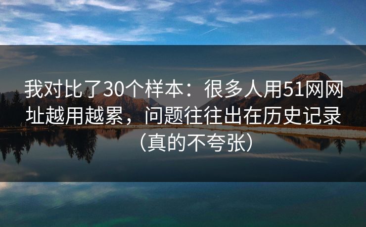 我对比了30个样本：很多人用51网网址越用越累，问题往往出在历史记录（真的不夸张）