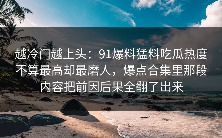 越冷门越上头：91爆料猛料吃瓜热度不算最高却最磨人，爆点合集里那段内容把前因后果全翻了出来
