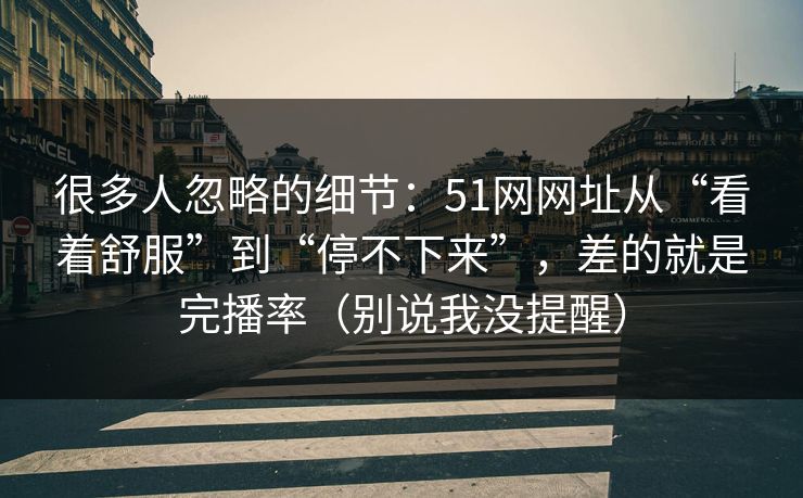 很多人忽略的细节：51网网址从“看着舒服”到“停不下来”，差的就是完播率（别说我没提醒）