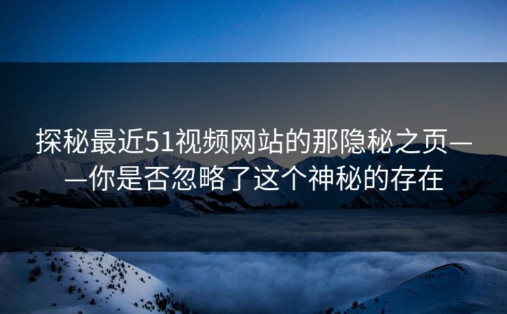 探秘最近51视频网站的那隐秘之页——你是否忽略了这个神秘的存在