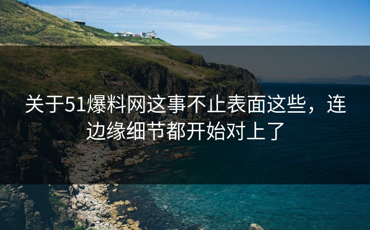 关于51爆料网这事不止表面这些，连边缘细节都开始对上了