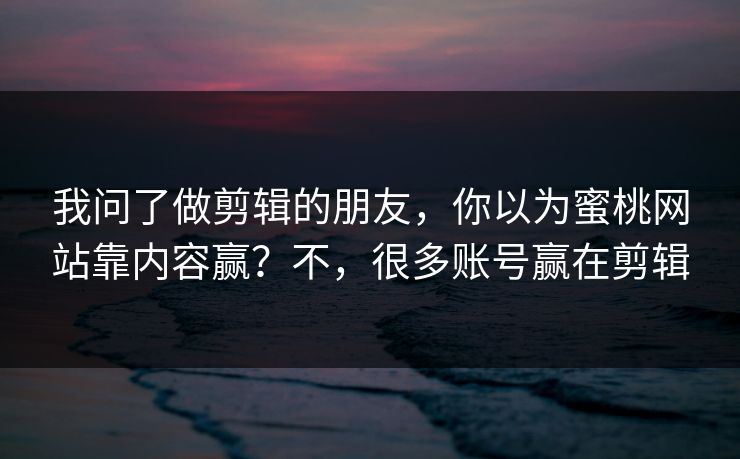 我问了做剪辑的朋友，你以为蜜桃网站靠内容赢？不，很多账号赢在剪辑