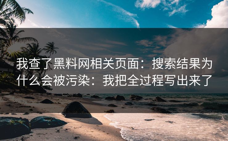 我查了黑料网相关页面：搜索结果为什么会被污染：我把全过程写出来了
