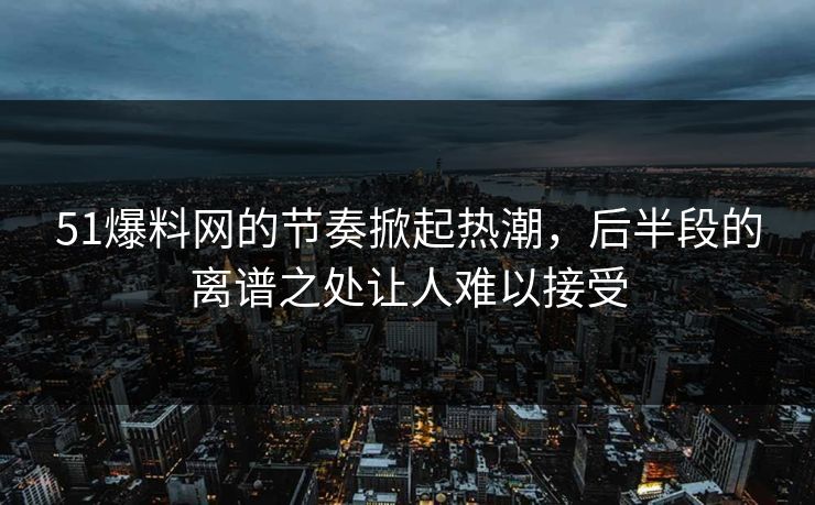 51爆料网的节奏掀起热潮，后半段的离谱之处让人难以接受