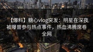【爆料】糖心vlog突发：明星在深夜被曝曾参与热点事件，热血沸腾席卷全网