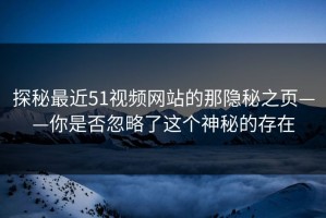 探秘最近51视频网站的那隐秘之页——你是否忽略了这个神秘的存在