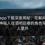 杏吧app下载深度揭秘：花絮风波背后，神秘人在酒吧后巷的角色罕见令人意外
