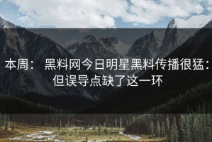 本周： 黑料网今日明星黑料传播很猛： 但误导点缺了这一环