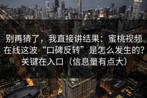 别再猜了，我直接讲结果：蜜桃视频在线这波“口碑反转”是怎么发生的？关键在入口（信息量有点大）