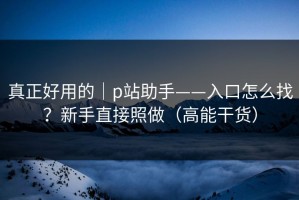 真正好用的｜p站助手——入口怎么找？新手直接照做（高能干货）