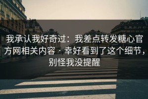 我承认我好奇过：我差点转发糖心官方网相关内容 · 幸好看到了这个细节，别怪我没提醒