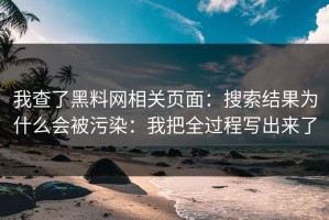 我查了黑料网相关页面：搜索结果为什么会被污染：我把全过程写出来了