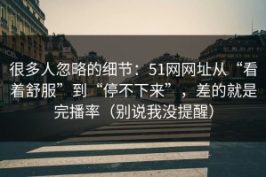 很多人忽略的细节：51网网址从“看着舒服”到“停不下来”，差的就是完播率（别说我没提醒）