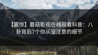 【震惊】蘑菇影视在线观看科普：八卦背后7个你从没注意的细节