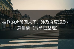 被删的片段回来了，涉及麻豆短剧-一篇讲清（片单已整理）