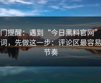 冷门提醒：遇到“今日黑料官网”这类词，先做这一步：评论区最容易带节奏