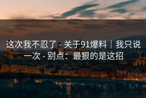 这次我不忍了 - 关于91爆料｜我只说一次 - 别点：最狠的是这招