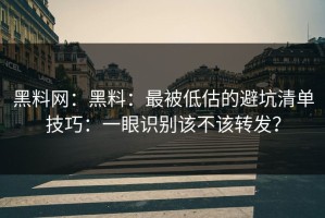 黑料网：黑料：最被低估的避坑清单技巧：一眼识别该不该转发？