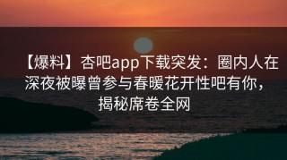 【爆料】杏吧app下载突发：圈内人在深夜被曝曾参与春暖花开性吧有你，揭秘席卷全网