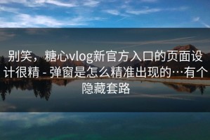 别笑，糖心vlog新官方入口的页面设计很精 - 弹窗是怎么精准出现的…有个隐藏套路