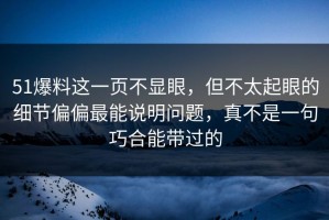 51爆料这一页不显眼，但不太起眼的细节偏偏最能说明问题，真不是一句巧合能带过的