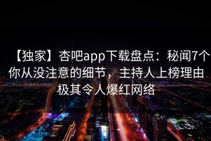 【独家】杏吧app下载盘点：秘闻7个你从没注意的细节，主持人上榜理由极其令人爆红网络