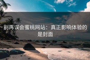 别再误会蜜桃网站：真正影响体验的是封面
