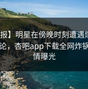 【速报】明星在傍晚时刻遭遇爆料 刷爆评论，杏吧app下载全网炸锅，详情曝光