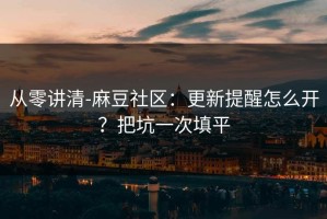 从零讲清-麻豆社区：更新提醒怎么开？把坑一次填平
