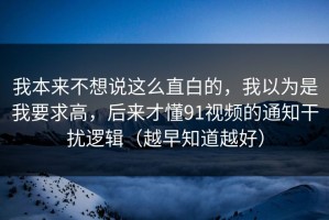 我本来不想说这么直白的，我以为是我要求高，后来才懂91视频的通知干扰逻辑（越早知道越好）