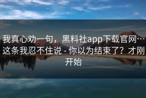 我真心劝一句，黑料社app下载官网…这条我忍不住说 - 你以为结束了？才刚开始