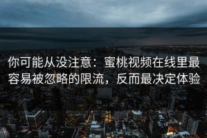 你可能从没注意：蜜桃视频在线里最容易被忽略的限流，反而最决定体验