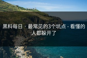 黑料每日 · 最常见的3个坑点 - 看懂的人都躲开了