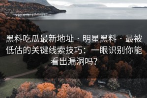 黑料吃瓜最新地址 · 明星黑料 · 最被低估的关键线索技巧：一眼识别你能看出漏洞吗？